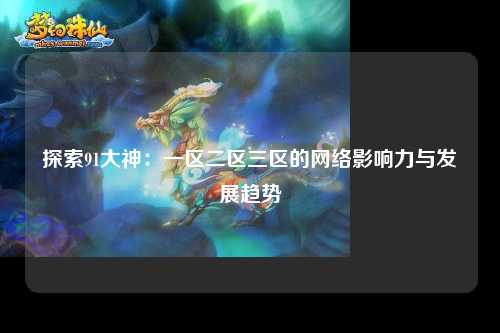 探索91大神：一区二区三区的网络影响力与发展趋势