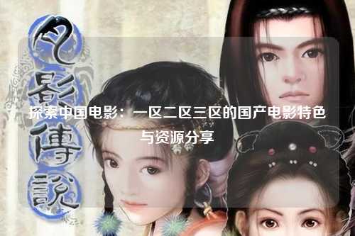 探索中国电影：一区二区三区的国产电影特色与资源分享