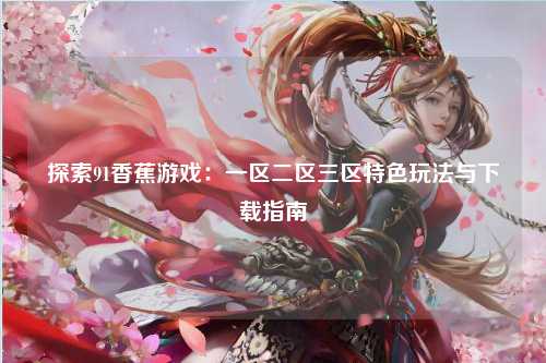 探索91香蕉游戏：一区二区三区特色玩法与下载指南