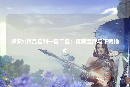 探索91精品福利一区二区：资源宝库与下载指南