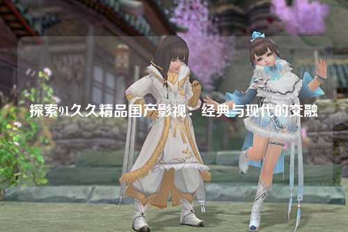 探索91久久精品国产影视：经典与现代的交融