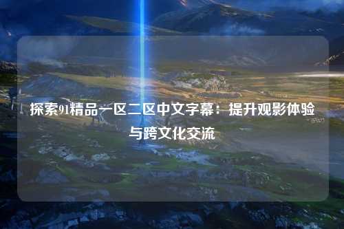 探索91精品一区二区中文字幕：提升观影体验与跨文化交流