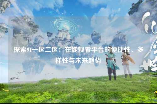 探索91一区二区：在线观看平台的便捷性、多样性与未来趋势