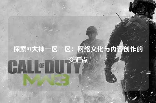 探索91大神一区二区：网络文化与内容创作的交汇点