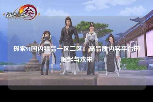探索91国内精品一区二区：高品质内容平台的崛起与未来