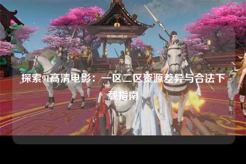 探索91高清电影：一区二区资源差异与合法下载指南