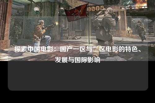 探索中国电影：国产一区与二区电影的特色、发展与国际影响