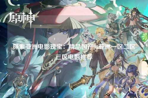 探索亚洲电影瑰宝：精品国产91亚洲一区二区三区电影推荐