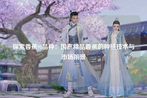 探索香蕉91品种：国产精品香蕉的种植技术与市场前景