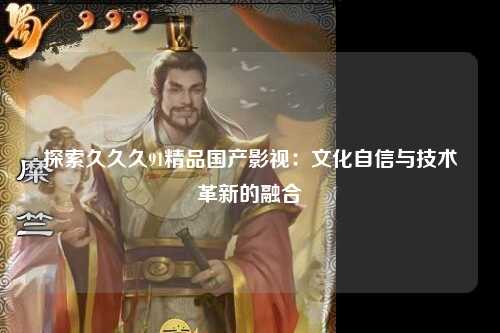 探索久久久91精品国产影视：文化自信与技术革新的融合