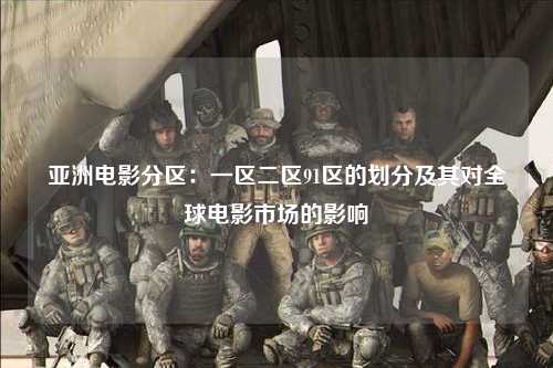 亚洲电影分区：一区二区91区的划分及其对全球电影市场的影响