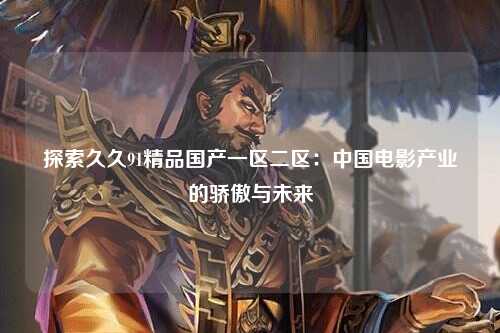 探索久久91精品国产一区二区：中国电影产业的骄傲与未来