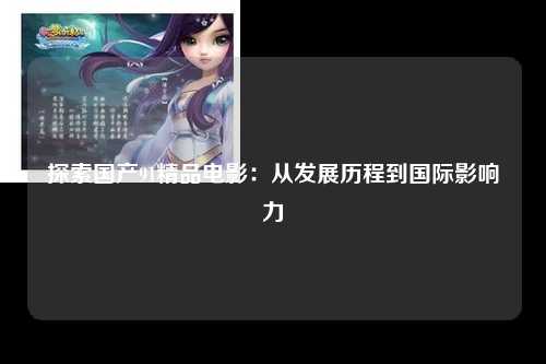 探索国产91精品电影：从发展历程到国际影响力