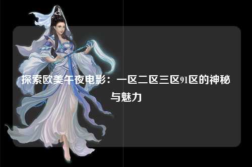 探索欧美午夜电影：一区二区三区91区的神秘与魅力