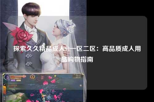 探索久久精品成人91一区二区：高品质成人用品购物指南