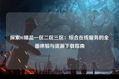 探索91精品一区二区三区：综合在线服务的全面体验与资源下载指南