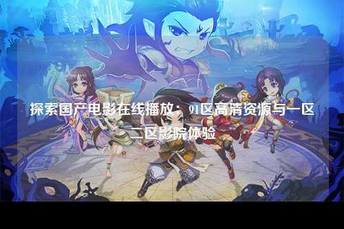 探索国产电影在线播放：91区高清资源与一区二区影院体验