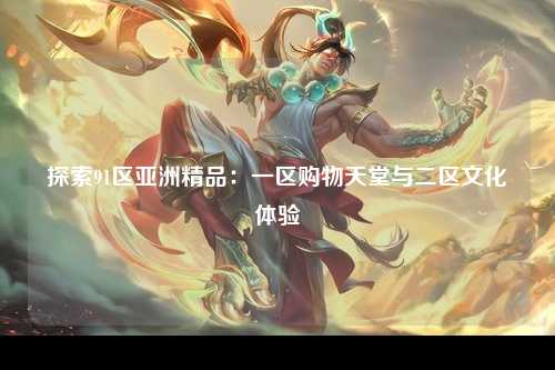 探索91区亚洲精品：一区购物天堂与二区文化体验