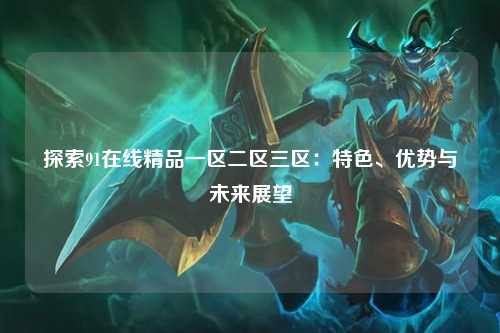 探索91在线精品一区二区三区：特色、优势与未来展望