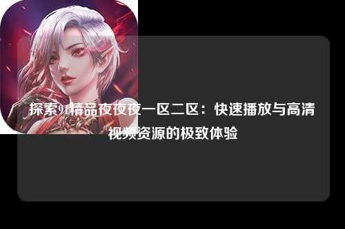 探索91精品夜夜夜一区二区：快速播放与高清视频资源的极致体验