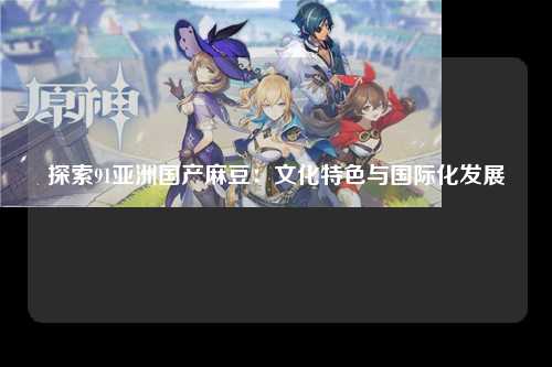 探索91亚洲国产麻豆：文化特色与国际化发展