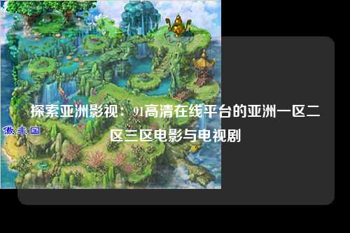 探索亚洲影视：91高清在线平台的亚洲一区二区三区电影与电视剧