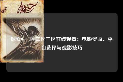 探索91一区二区三区在线观看：电影资源、平台选择与观影技巧